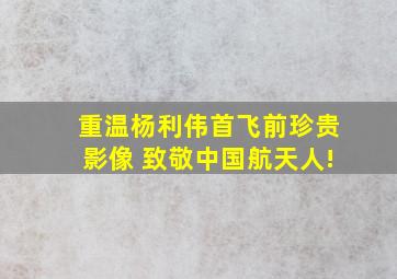 重温杨利伟首飞前珍贵影像 致敬中国航天人!